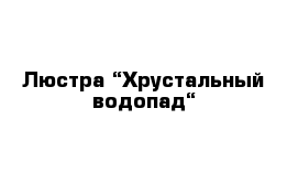  Люстра “Хрустальный водопад“